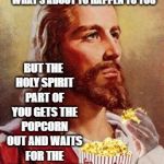 Jesus Eating Popcorn | WHEN YOU, THE SON, FORESEES WHAT'S ABOUT TO HAPPEN TO YOU; BUT THE HOLY SPIRIT PART OF YOU GETS THE POPCORN OUT AND WAITS FOR THE SHOW TO START | image tagged in jesus eating popcorn | made w/ Imgflip meme maker