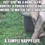 Country girl | JUST GIVE ME A HOME IN THE COUNTRY, A PORCH TO ROCK ON AND SOMEONE TO WATCH THE STARS WITH. A SIMPLE HAPPY LIFE. | image tagged in country girl | made w/ Imgflip meme maker