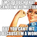 Women RIghts | I'M SO TOUGH THAT I CAN JOIN THE MILITARY; BUT YOU CAN'T HIT ME BECAUSE I'M A WOMAN | image tagged in women rights | made w/ Imgflip meme maker