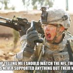 US Army Soldier yelling radio iraq war | STOP TELLING ME I SHOULD WATCH THE NFL, THOSE CLOWNS NEVER SUPPORTED ANYTHING BUT THEIR WALLETS | image tagged in us army soldier yelling radio iraq war | made w/ Imgflip meme maker