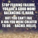 Glitter | STOP FEARING FAILURE, YOU ARE A GOOD MOM!  BALANCING IS HARD, BUT YOU CAN’T FAIL A JOB YOU WERE CREATED TO DO.


- RACHEL HOLLIS | image tagged in glitter | made w/ Imgflip meme maker