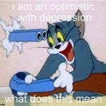 rip | i am an optimistic with depression; what does this mean | image tagged in tom with a gun,serious,optipression | made w/ Imgflip meme maker