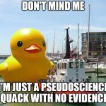 Pseudoscience Duck | DON'T MIND ME; I'M JUST A PSEUDOSCIENCE QUACK WITH NO EVIDENCE | image tagged in giant rubber duck | made w/ Imgflip meme maker