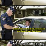 Your ticket, sir | Sir, do you realize you're parked in a handicapped space? I just won a 51-inch television on Deal Dash Dot Com! My mistake, little buddy. You have a nice day. | image tagged in cop,humor,your ticket sir | made w/ Imgflip meme maker