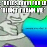 Excuse me wtf | ME: *HOLDS DOOR FOR LADY*; *DIDN'T THANK ME* | image tagged in excuse me wtf | made w/ Imgflip meme maker