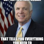John McCain | LIBERALS HATE ALL REPUBLICANS, BUT THEY LOVE JOHN MCCAIN; THAT TELLS YOU EVERYTHING YOU NEED TO KNOW ABOUT JOHN MCCAIN | image tagged in john mccain | made w/ Imgflip meme maker