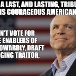 John McCain | AS A LAST, AND LASTING, TRIBUTE TO THIS COURAGEOUS AMERICAN HERO, DON'T VOTE FOR THE ENABLERS OF THE COWARDLY, DRAFT DODGING TRAITOR. | image tagged in john mccain | made w/ Imgflip meme maker