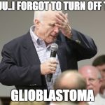John McCain downloading | FUUU..I FORGOT TO TURN OFF THE; GLIOBLASTOMA | image tagged in john mccain downloading | made w/ Imgflip meme maker