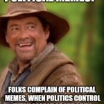 Rosco Brown | POLITICAL MEMES? FOLKS COMPLAIN OF POLITICAL MEMES, WHEN POLITICS CONTROL EVERY ASPECT OF OUR LIVES | image tagged in rosco brown | made w/ Imgflip meme maker