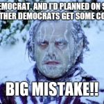 The Shining winter | I'M A DEMOCRAT. AND I'D PLANNED ON SITTING HERE UNTIL OTHER DEMOCRATS GET SOME COMMON SENSE; BIG MISTAKE!! | image tagged in the shining winter | made w/ Imgflip meme maker