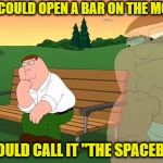 pensive reflecting thoughtful peter griffin | IF I COULD OPEN A BAR ON THE MOON; I WOULD CALL IT "THE SPACEBAR" | image tagged in pensive reflecting thoughtful peter griffin,memes,family guy | made w/ Imgflip meme maker