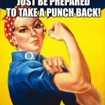 Rosie the riveter | I CAN TAKE A PUNCH! JUST BE PREPARED TO TAKE A PUNCH BACK! | image tagged in rosie the riveter | made w/ Imgflip meme maker