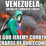 Corbyn - Venezuela economy | VENEZUELA; #WEARECORBYN; SOCIALIST INDUCED CHAOS; THANK GOD JEREMY CORBYN ISN'T IT CHARGE OF OUR ECONOMY | image tagged in venezuela - corbyn's labour,corbyn eww,momentum students,communist socialist,anti-semite and a racist,wearecorbyn | made w/ Imgflip meme maker