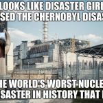 Chernobyl | LOOKS LIKE DISASTER GIRL CAUSED THE CHERNOBYL DISASTER; (THE WORLD'S WORST NUCLEAR DISASTER IN HISTORY THAT IS) | image tagged in chernobyl | made w/ Imgflip meme maker