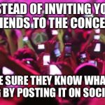 concert movil | INSTEAD OF INVITING YOUR FRIENDS TO THE CONCERT; YOU MAKE SURE THEY KNOW WHAT THEY’RE MISSING BY POSTING IT ON SOCIAL MEDIA | image tagged in concert movil | made w/ Imgflip meme maker