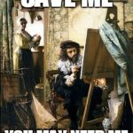 artist_painting | SAVE ME; YOU MAY NEED ME | image tagged in artist_painting | made w/ Imgflip meme maker