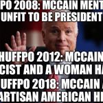 R.I.P. sir | HUFFPO 2008: MCCAIN MENTALLY UNFIT TO BE PRESIDENT; HUFFPO 2012: MCCAIN A RACIST AND A WOMAN HATER; HUFFPO 2018: MCCAIN A BIPARTISAN AMERICAN HERO. | image tagged in john mccain,hufflepuff,liberals,republicans,memes | made w/ Imgflip meme maker