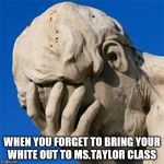 Groan Facepalm | WHEN YOU FORGET TO BRING YOUR WHITE OUT TO MS.TAYLOR CLASS | image tagged in groan facepalm | made w/ Imgflip meme maker