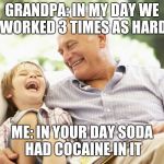 Grandfather and Grandson | GRANDPA: IN MY DAY WE WORKED 3 TIMES AS HARD; ME: IN YOUR DAY SODA HAD COCAINE IN IT | image tagged in grandfather and grandson | made w/ Imgflip meme maker