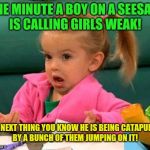 Girl power!  | ONE MINUTE A BOY ON A SEESAW IS CALLING GIRLS WEAK! THE NEXT THING YOU KNOW HE IS BEING CATAPULTED BY A BUNCH OF THEM JUMPING ON IT! | image tagged in i dunno,men vs women | made w/ Imgflip meme maker