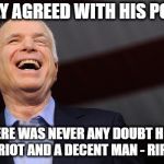 Rip Senator  | I RARELY AGREED WITH HIS POLITICS; BUT THERE WAS NEVER ANY DOUBT HE WAS A TRUE PATRIOT AND A DECENT MAN - RIP SENATOR | image tagged in john mccain,meme,politics | made w/ Imgflip meme maker