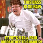 This Bass Is So Raw 
 | THIS BASS IS SO RAW; IT PUT'S FLEA & PAUL MCCARTNEY TO SHAME!?! | image tagged in chef gordon ramsay,scumbag | made w/ Imgflip meme maker