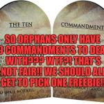 The ten commandments | SO ORPHANS ONLY HAVE 9 COMMANDMENTS TO DEAL WITH??? WTF?! THAT'S NOT FAIR!! WE SHOULD ALL GET TO PICK ONE FREEBIE!! | image tagged in the ten commandments,funny,memes,funny memes,parents,father and mother | made w/ Imgflip meme maker