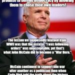 Obeying Illegal Orders Isn't Heroic | Vietnam was our ally during WWII; Ho Chi Min asked us to keep our promise to defend democracy by allowing them to chose their own leaders! The lesson we supposedly learned from WWII was that the excuse, "I was following orders" was unacceptable, yet that's what John McCain did to become a "War Hero."; McCain continued to support one war after another as a politician then when Code Pink told the truth about the history of wars based on lies he called them “Low Life Scum,” and we're supposed to worship him? | image tagged in john mccain,antiwar,vietnam | made w/ Imgflip meme maker