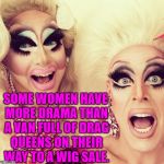 Surprised Drag Queens | SOME WOMEN HAVE MORE DRAMA THAN A VAN FULL OF DRAG QUEENS ON THEIR WAY TO A WIG SALE. | image tagged in surprised drag queens,funny,memes,funny memes | made w/ Imgflip meme maker