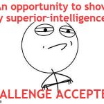 Challenge accepted | An opportunity to show my superior intelligence... CHALLENGE ACCEPTED! | image tagged in challenge accepted | made w/ Imgflip meme maker