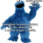 Cookie Monster  | Cookie monster reminds you:; Remember in great mystery of life, sometimes a cookie is just a cookie. | image tagged in cookie monster | made w/ Imgflip meme maker