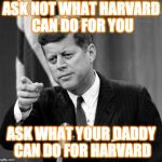 JFK | ASK NOT WHAT HARVARD CAN DO FOR YOU; ASK WHAT YOUR DADDY CAN DO FOR HARVARD | image tagged in jfk | made w/ Imgflip meme maker