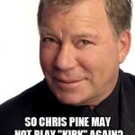 William Shatner | SO CHRIS PINE MAY NOT PLAY "KIRK" AGAIN? I KNOW SOMEONE AVAILABLE | image tagged in william shatner | made w/ Imgflip meme maker