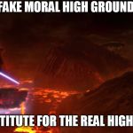 high ground | FAKE MORAL HIGH GROUND; NO SUBSTITUTE FOR THE REAL HIGH GROUND | image tagged in high ground | made w/ Imgflip meme maker