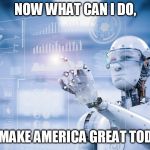 internet bot | NOW WHAT CAN I DO, TO MAKE AMERICA GREAT TODAY. | image tagged in internet bot | made w/ Imgflip meme maker