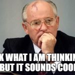 gorbachev | IDK WHAT I AM THINKING, 
BUT IT SOUNDS COOL. | image tagged in gorbachev | made w/ Imgflip meme maker