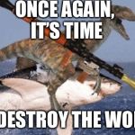 Rpg Raptor riding Shark | ONCE AGAIN, IT’S TIME; TO DESTROY THE WORLD | image tagged in rpg raptor riding shark | made w/ Imgflip meme maker