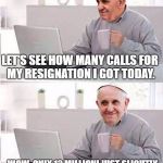 Of The 266 Popes So Far, Only 81 Are Canonized Saints | LET'S SEE HOW MANY CALLS FOR MY RESIGNATION I GOT TODAY. WOW, ONLY 12 MILLION! JUST SLIGHTLY HIGHER FROM YESTERDAY'S 8 MILLION. | image tagged in hide the pain pope,memes | made w/ Imgflip meme maker