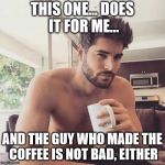 Hot man coffee | THIS ONE... DOES IT FOR ME... AND THE GUY WHO MADE THE COFFEE IS NOT BAD, EITHER | image tagged in hot man coffee | made w/ Imgflip meme maker