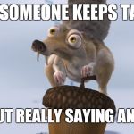 Scrat ice cracking | WHEN SOMEONE KEEPS TALKING; WITHOUT REALLY SAYING ANYTHING | image tagged in scrat ice cracking | made w/ Imgflip meme maker