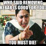 Angry Indian Mum  | WHO SAID REMOVING KEBAB IS GOOD FOR YOU? YOU MUST DIE! | image tagged in angry indian mum | made w/ Imgflip meme maker