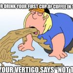 vomit | WHEN YOUR DRINK YOUR FIRST CUP OF COFFEE IN THE MORNING; BUT YOUR VERTIGO SAYS “NOT TODAY” | image tagged in vomit | made w/ Imgflip meme maker