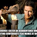 The tribe has spoken | WHENEVER I CATCH AN ACQUAINTANCE DRUNK POSTING CONFEDERATE FLAG MEMES AT NIGHT | image tagged in survivor | made w/ Imgflip meme maker