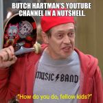 It's quite true if you think about it. | BUTCH HARTMAN'S YOUTUBE CHANNEL IN A NUTSHELL. “How do you do, fellow kids?” | image tagged in how do you do fellow kids,kids,memes,youtube,channel,funny | made w/ Imgflip meme maker