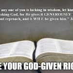 Bible | If any one of you is lacking in wisdom, let him keep on asking God, for He gives it GENEROUSLY TO ALL, and without reproach, and it WILL be given him." James 1:5. USE YOUR GOD-GIVEN RIGHT | image tagged in bible | made w/ Imgflip meme maker