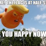 Angry Trump Baby | THERE!  THE FLAG IS AT HALF-STAFF; ARE YOU HAPPY NOW??? | image tagged in angry trump baby | made w/ Imgflip meme maker