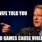 Before this fool says it , I will | MY WIFE TOLD YOU; VIDEO GAMES CAUSE VIOLENCE | image tagged in al gore troll,libtards,not my president,still waiting,attention | made w/ Imgflip meme maker