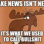 Thinkin Bullwinkle | FAKE NEWS ISN'T NEW; IT'S WHAT WE USED TO CALL BULLSHIT | image tagged in thinkin bullwinkle | made w/ Imgflip meme maker