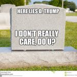 tombstone | HERE LIES D. TRUMP; I DON'T REALLY CARE, DO U? | image tagged in tombstone | made w/ Imgflip meme maker