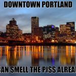 Portland Skyline | DOWNTOWN PORTLAND; I CAN SMELL THE PISS ALREADY | image tagged in portland skyline | made w/ Imgflip meme maker